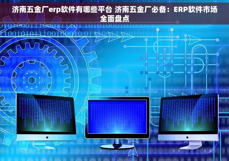 济南五金厂erp软件有哪些平台 济南五金厂必备：ERP软件市场全面盘点