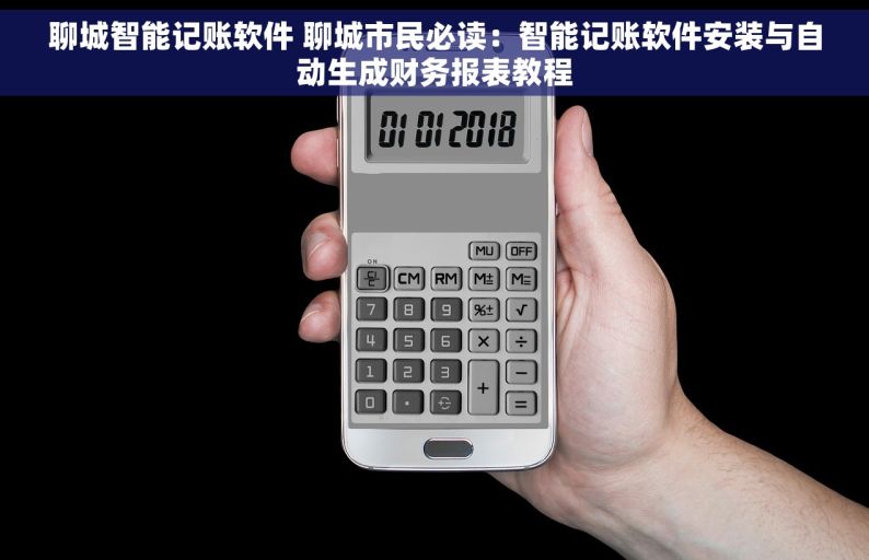 聊城智能记账软件 聊城市民必读：智能记账软件安装与自动生成财务报表教程