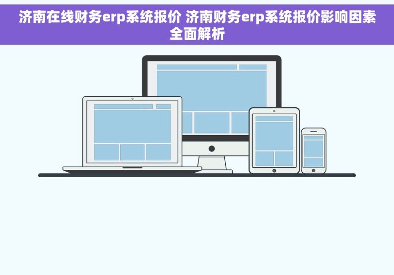 济南在线财务erp系统报价 济南财务erp系统报价影响因素全面解析