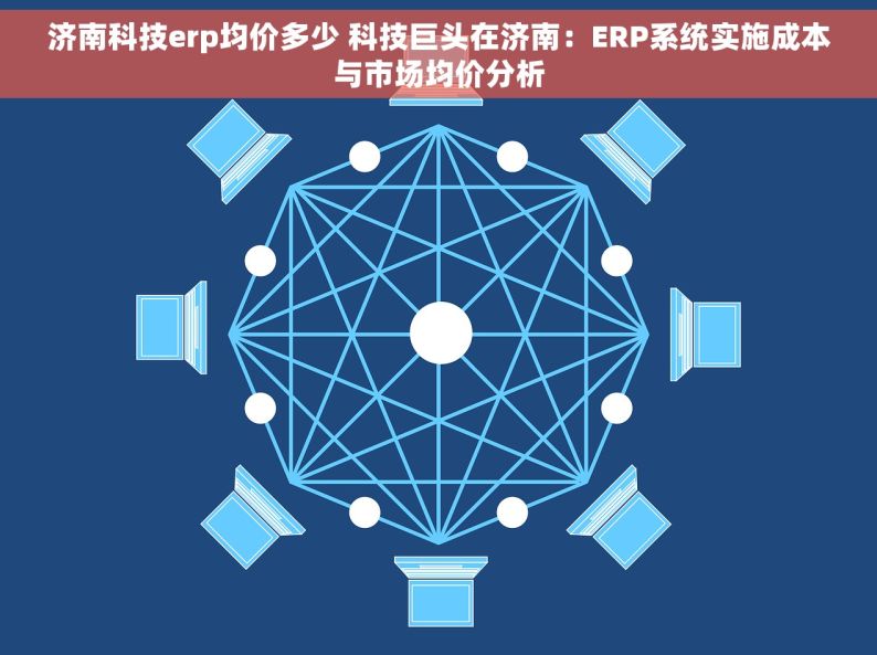 济南科技erp均价多少 科技巨头在济南：ERP系统实施成本与市场均价分析