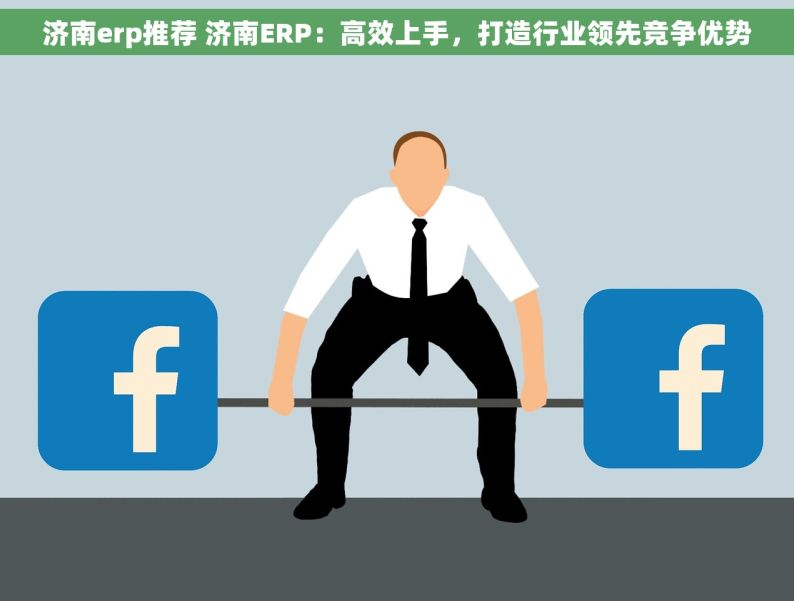 济南erp推荐 济南ERP：高效上手，打造行业领先竞争优势