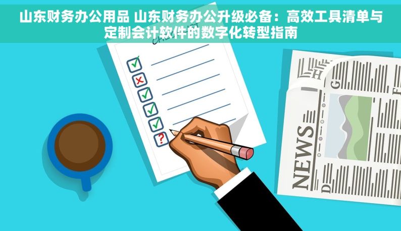 山东财务办公用品 山东财务办公升级必备：高效工具清单与定制会计软件的数字化转型指南