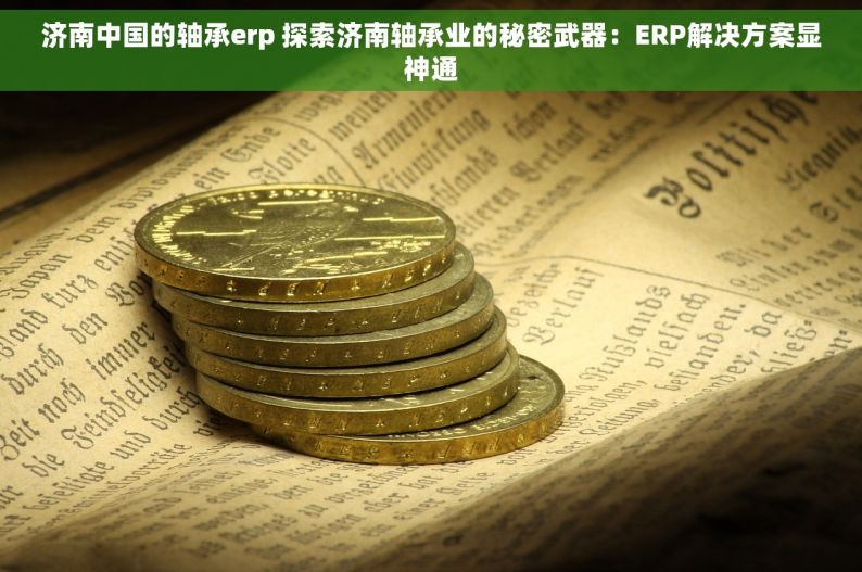 济南中国的轴承erp 探索济南轴承业的秘密武器：ERP解决方案显神通