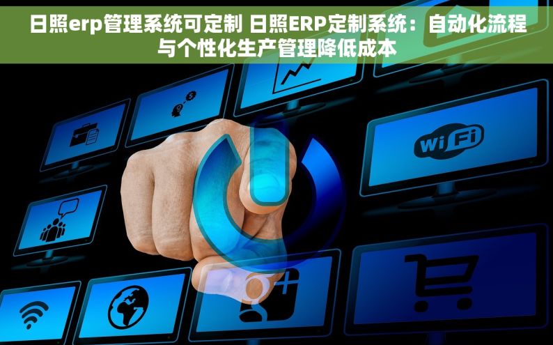 日照erp管理系统可定制 日照ERP定制系统：自动化流程与个性化生产管理降低成本