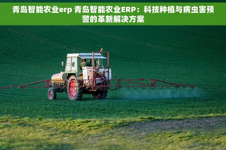 青岛智能农业erp 青岛智能农业ERP：科技种植与病虫害预警的革新解决方案