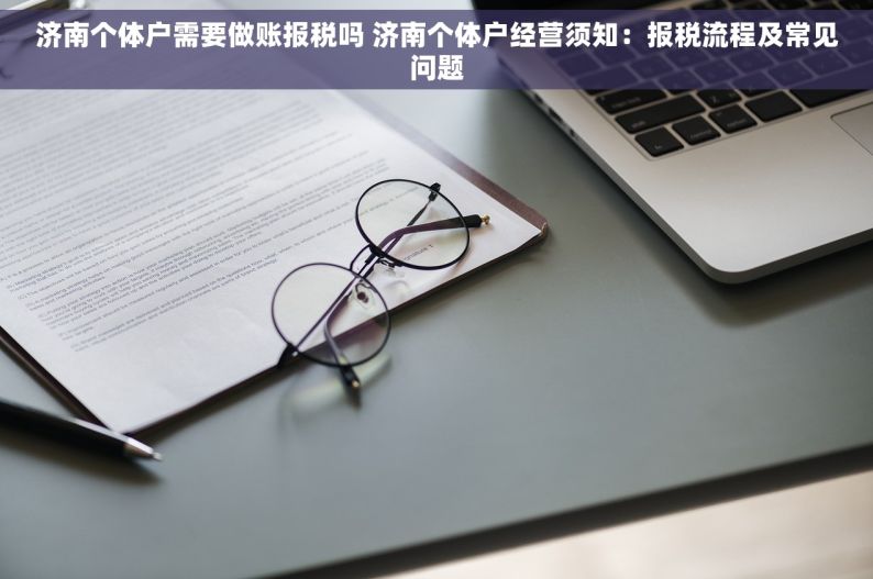 济南个体户需要做账报税吗 济南个体户经营须知：报税流程及常见问题