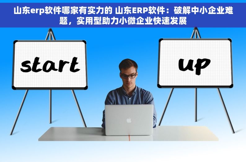 山东erp软件哪家有实力的 山东ERP软件：破解中小企业难题，实用型助力小微企业快速发展