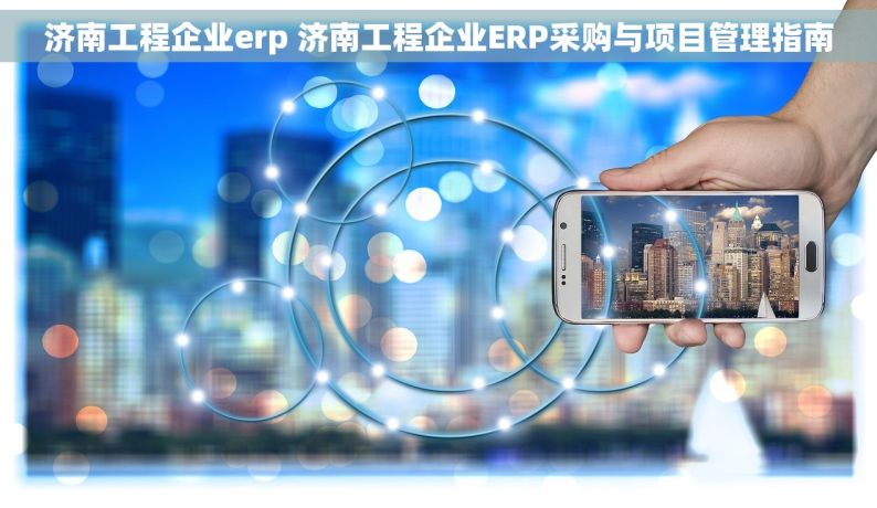 济南工程企业erp 济南工程企业ERP采购与项目管理指南