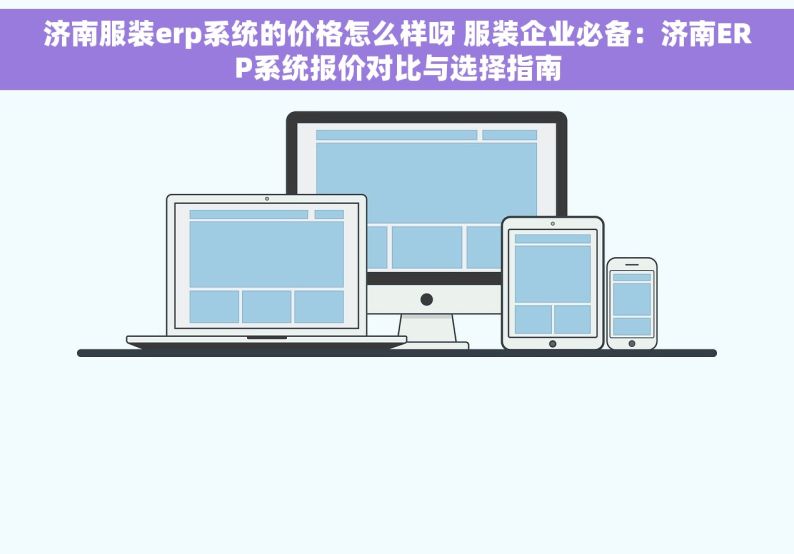 济南服装erp系统的价格怎么样呀 服装企业必备：济南ERP系统报价对比与选择指南