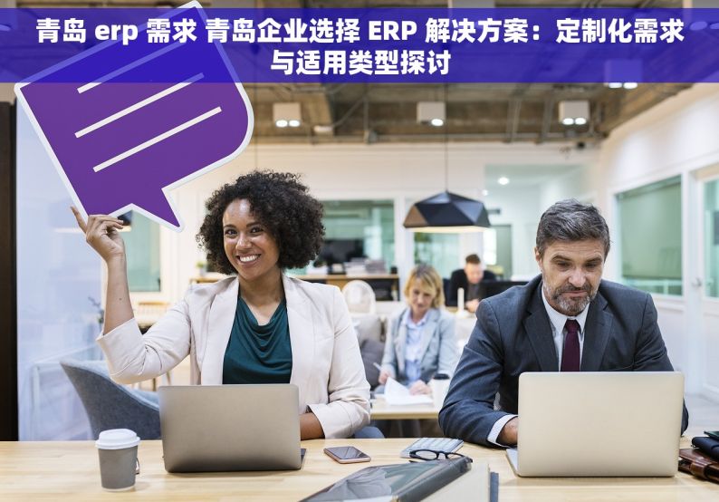 青岛 erp 需求 青岛企业选择 ERP 解决方案：定制化需求与适用类型探讨