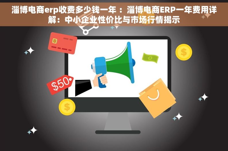 淄博电商erp收费多少钱一年 ：淄博电商ERP一年费用详解：中小企业性价比与市场行情揭示