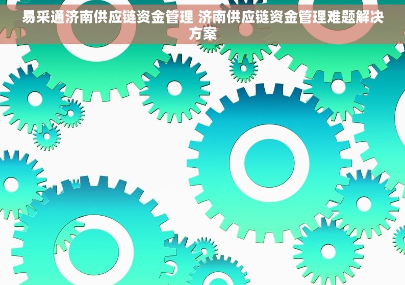 易采通济南供应链资金管理 济南供应链资金管理难题解决方案