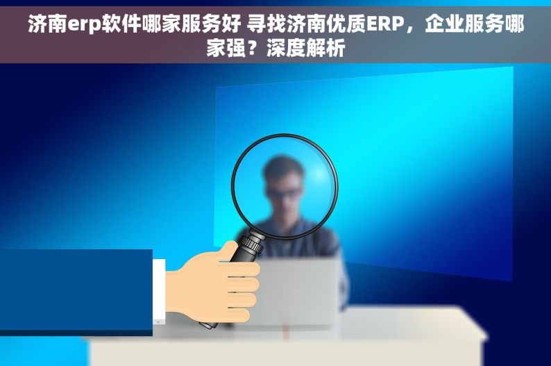 济南erp软件哪家服务好 寻找济南优质ERP，企业服务哪家强？深度解析