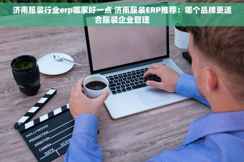 济南服装行业erp哪家好一点 济南服装ERP推荐：哪个品牌更适合服装企业管理