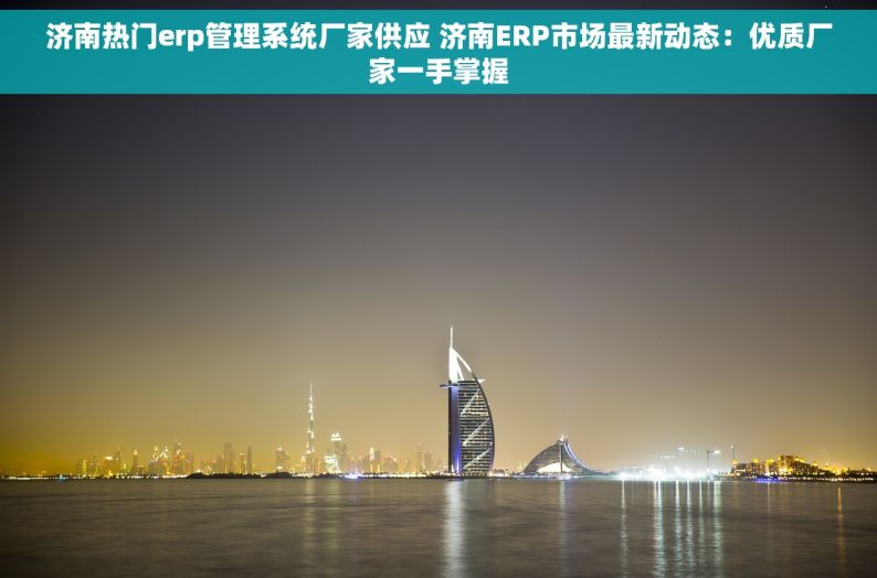 济南热门erp管理系统厂家供应 济南ERP市场最新动态：优质厂家一手掌握