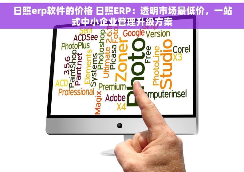 日照erp软件的价格 日照ERP：透明市场最低价，一站式中小企业管理升级方案