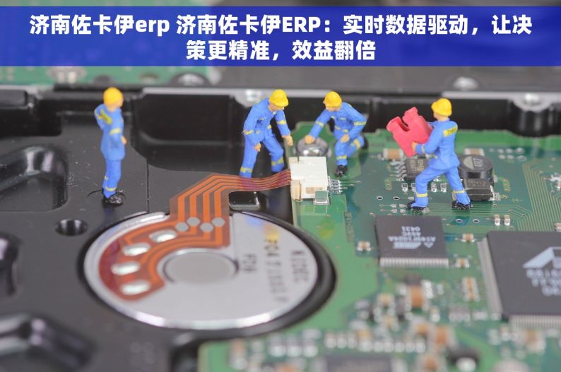 济南佐卡伊erp 济南佐卡伊ERP：实时数据驱动，让决策更精准，效益翻倍