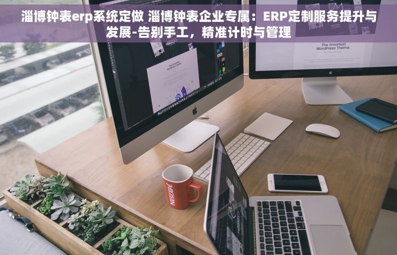 淄博钟表erp系统定做 淄博钟表企业专属：ERP定制服务提升与发展-告别手工，精准计时与管理