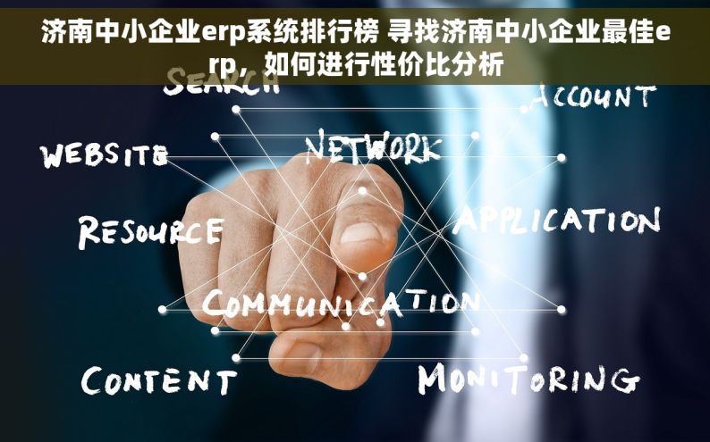 济南中小企业erp系统排行榜 寻找济南中小企业最佳erp，如何进行性价比分析