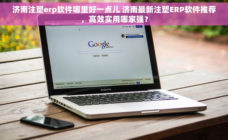 济南注塑erp软件哪里好一点儿 济南最新注塑ERP软件推荐，高效实用哪家强？