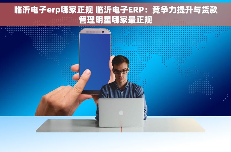 临沂电子erp哪家正规 临沂电子ERP：竞争力提升与货款管理明星哪家最正规