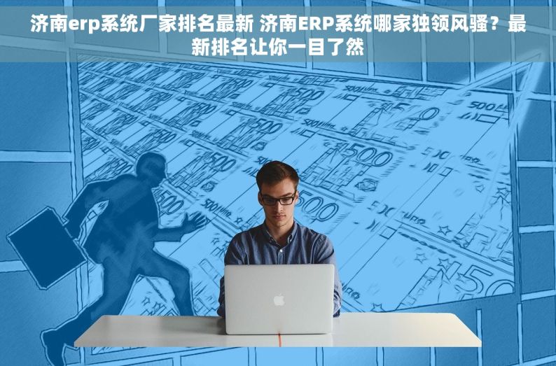 济南erp系统厂家排名最新 济南ERP系统哪家独领风骚？最新排名让你一目了然