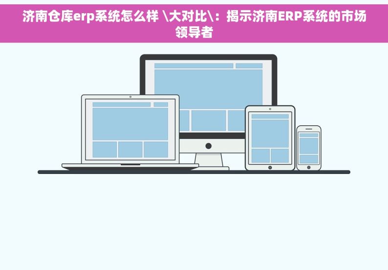 济南仓库erp系统怎么样 \大对比\：揭示济南ERP系统的市场领导者