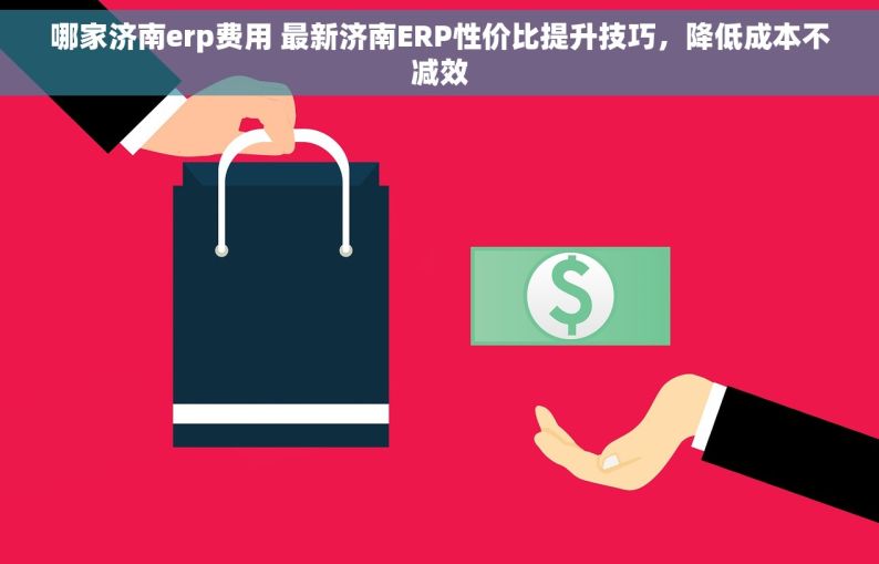 哪家济南erp费用 最新济南ERP性价比提升技巧，降低成本不减效