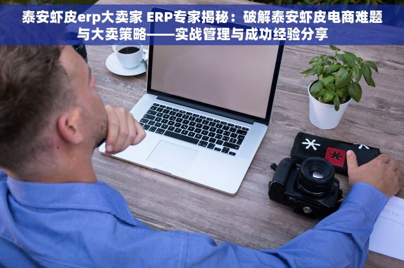 泰安虾皮erp大卖家 ERP专家揭秘：破解泰安虾皮电商难题与大卖策略——实战管理与成功经验分享