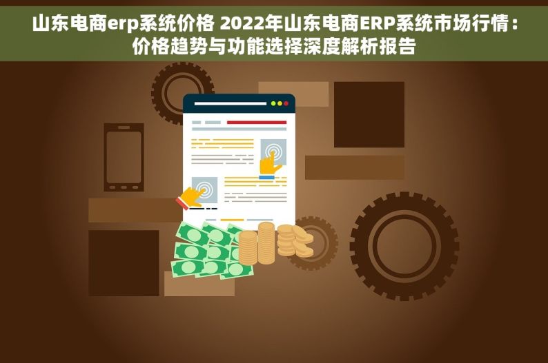 山东电商erp系统价格 2022年山东电商ERP系统市场行情：价格趋势与功能选择深度解析报告