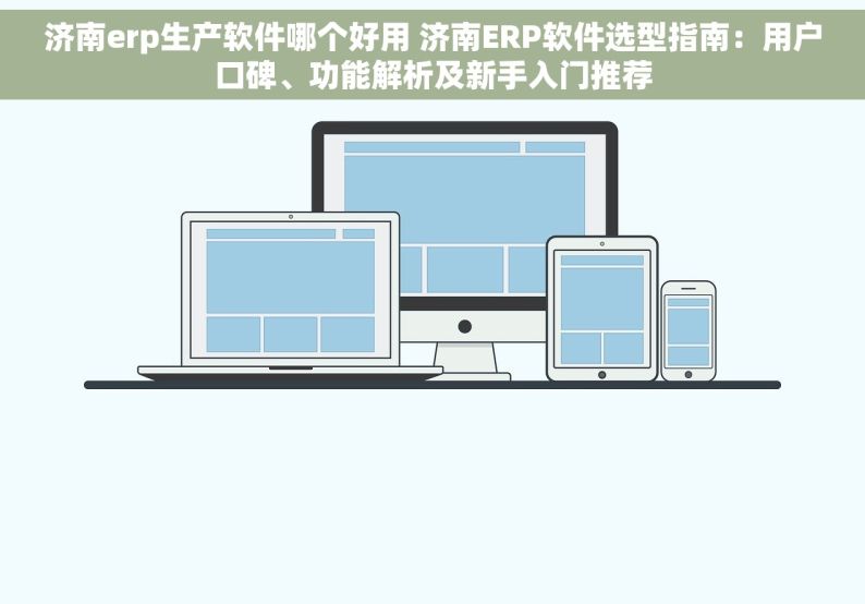 济南erp生产软件哪个好用 济南ERP软件选型指南：用户口碑、功能解析及新手入门推荐