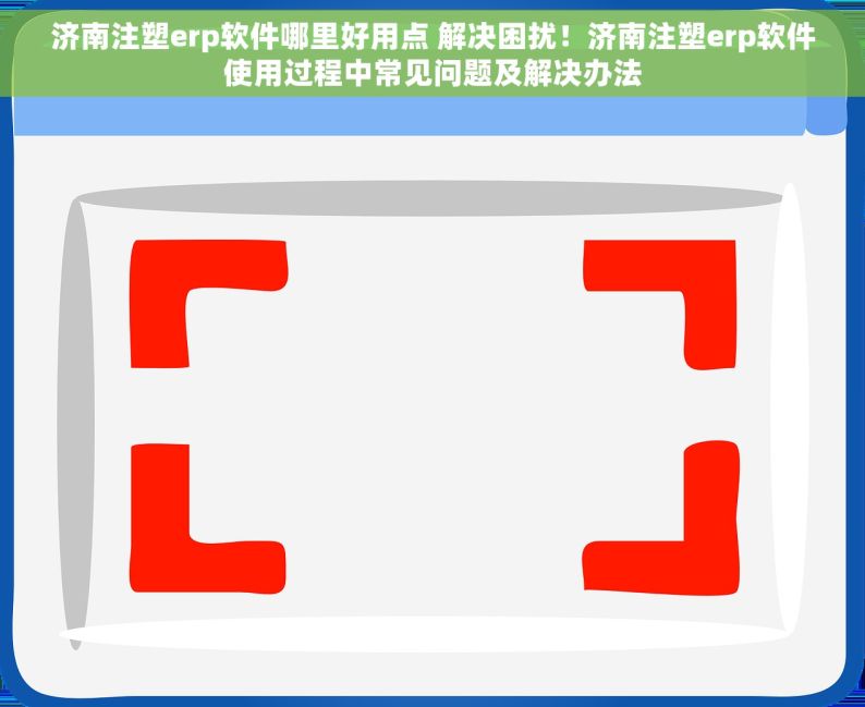 济南注塑erp软件哪里好用点 解决困扰！济南注塑erp软件使用过程中常见问题及解决办法