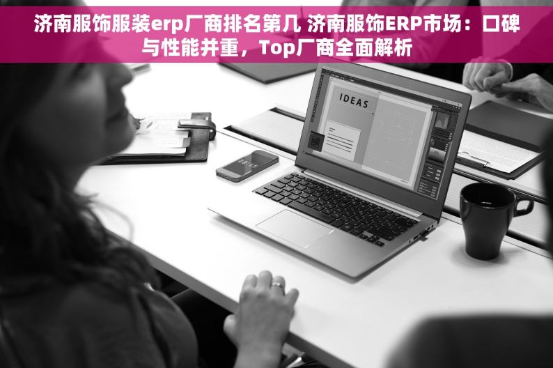 济南服饰服装erp厂商排名第几 济南服饰ERP市场：口碑与性能并重，Top厂商全面解析