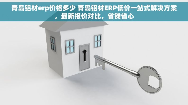 青岛铝材erp价格多少 青岛铝材ERP低价一站式解决方案，最新报价对比，省钱省心