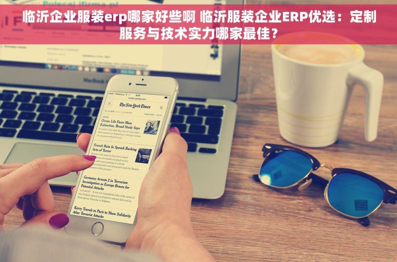 临沂企业服装erp哪家好些啊 临沂服装企业ERP优选：定制服务与技术实力哪家最佳？