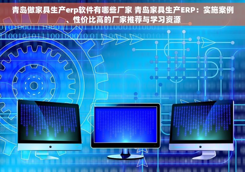 青岛做家具生产erp软件有哪些厂家 青岛家具生产ERP：实施案例、性价比高的厂家推荐与学习资源