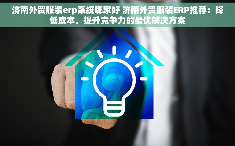 济南外贸服装erp系统哪家好 济南外贸服装ERP推荐：降低成本，提升竞争力的最优解决方案