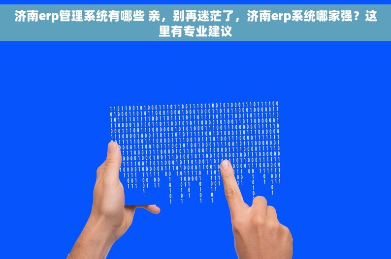 济南erp管理系统有哪些 亲，别再迷茫了，济南erp系统哪家强？这里有专业建议