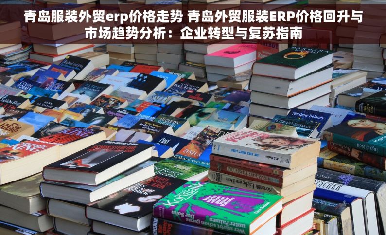 青岛服装外贸erp价格走势 青岛外贸服装ERP价格回升与市场趋势分析：企业转型与复苏指南