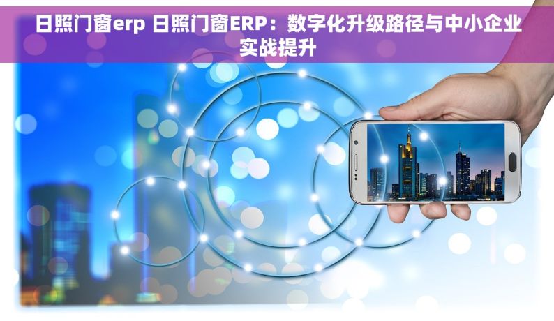 日照门窗erp 日照门窗ERP：数字化升级路径与中小企业实战提升