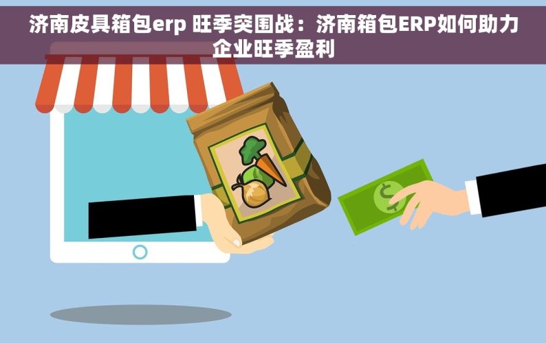 济南皮具箱包erp 旺季突围战：济南箱包ERP如何助力企业旺季盈利