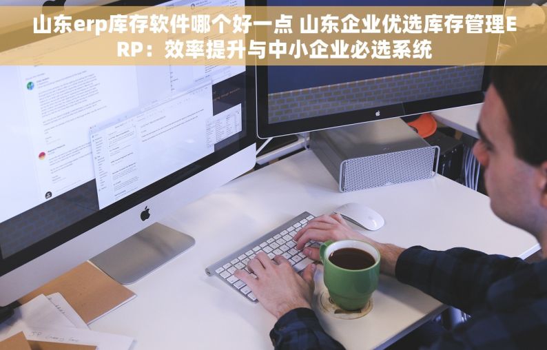 山东erp库存软件哪个好一点 山东企业优选库存管理ERP：效率提升与中小企业必选系统