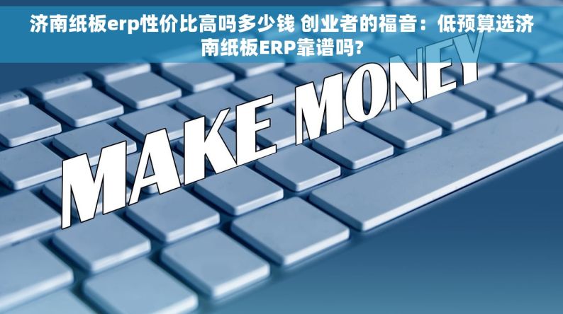 济南纸板erp性价比高吗多少钱 创业者的福音：低预算选济南纸板ERP靠谱吗?