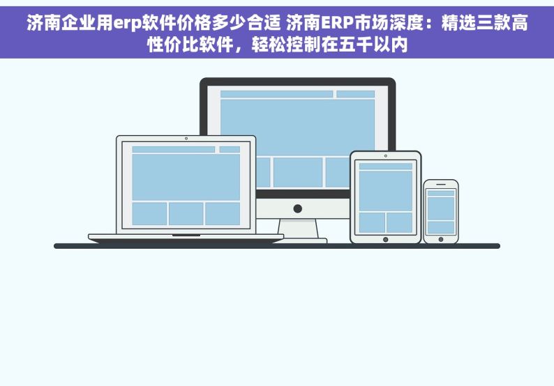 济南企业用erp软件价格多少合适 济南ERP市场深度：精选三款高性价比软件，轻松控制在五千以内