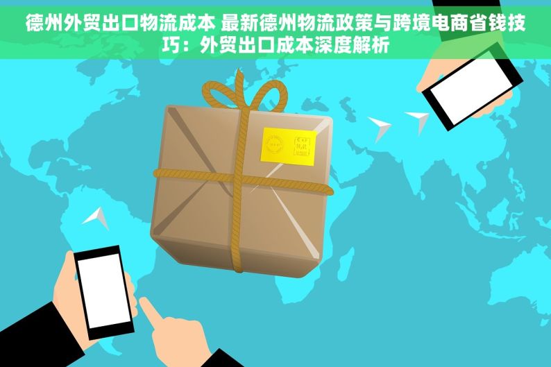 德州外贸出口物流成本 最新德州物流政策与跨境电商省钱技巧：外贸出口成本深度解析