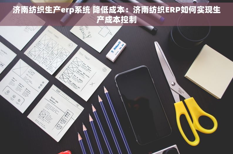 济南纺织生产erp系统 降低成本：济南纺织ERP如何实现生产成本控制