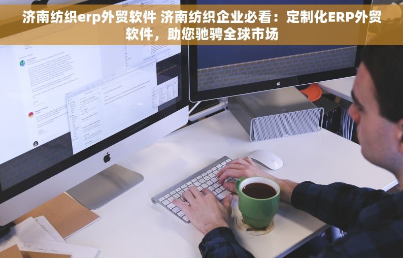 济南纺织erp外贸软件 济南纺织企业必看：定制化ERP外贸软件，助您驰骋全球市场