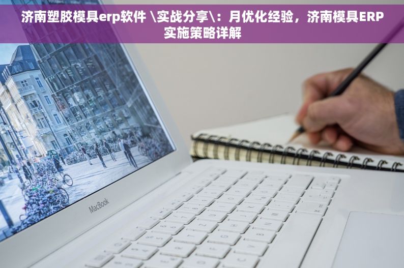 济南塑胶模具erp软件 \实战分享\：月优化经验，济南模具ERP实施策略详解