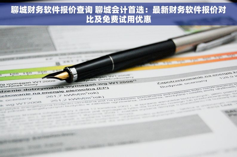 聊城财务软件报价查询 聊城会计首选：最新财务软件报价对比及免费试用优惠