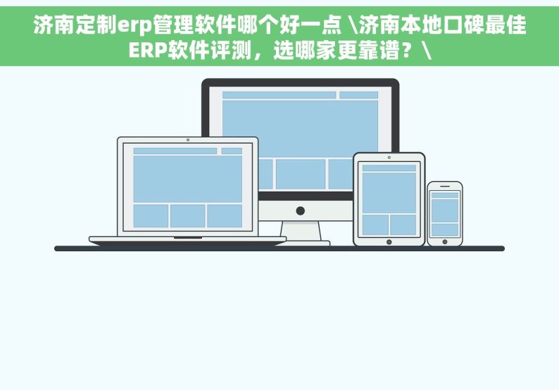 济南定制erp管理软件哪个好一点 \济南本地口碑最佳ERP软件评测，选哪家更靠谱？\